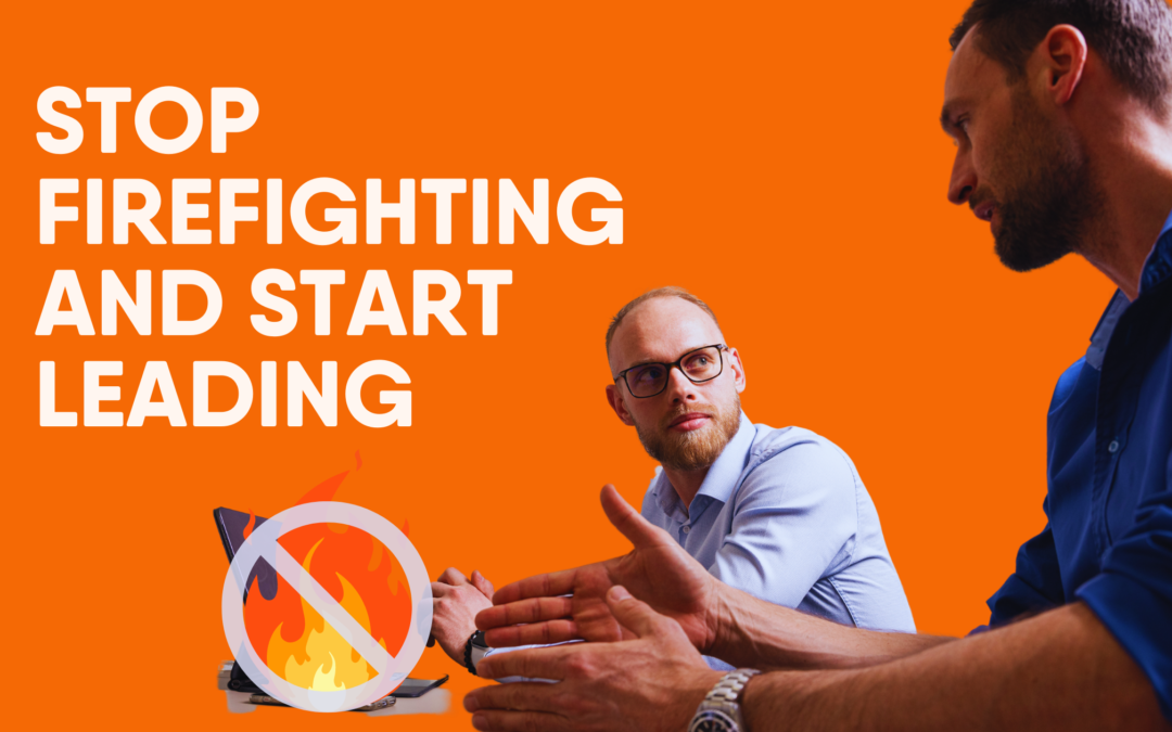 5 Tips to Help You Stop Firefighting and Start Leading