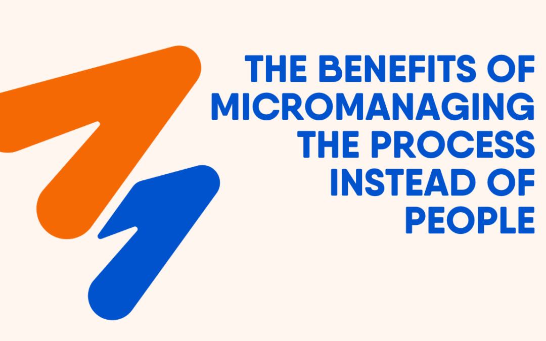 The Benefits of Micromanaging the Process Instead of People